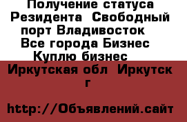 Получение статуса Резидента “Свободный порт Владивосток“ - Все города Бизнес » Куплю бизнес   . Иркутская обл.,Иркутск г.